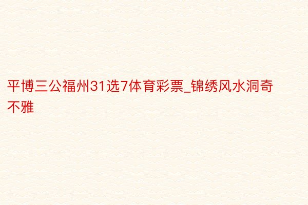 平博三公福州31选7体育彩票_锦绣风水洞奇不雅
