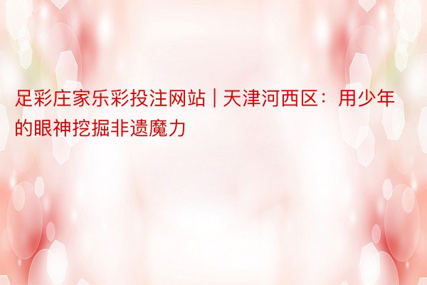足彩庄家乐彩投注网站 | 天津河西区：用少年的眼神挖掘非遗魔力