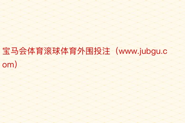 宝马会体育滚球体育外围投注（www.jubgu.com）
