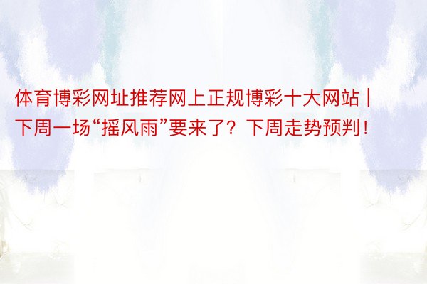 体育博彩网址推荐网上正规博彩十大网站 | 下周一场“摇风雨”要来了？下周走势预判！