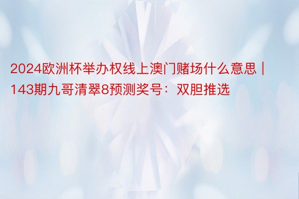 2024欧洲杯举办权线上澳门赌场什么意思 | 143期九哥清翠8预测奖号：双胆推选