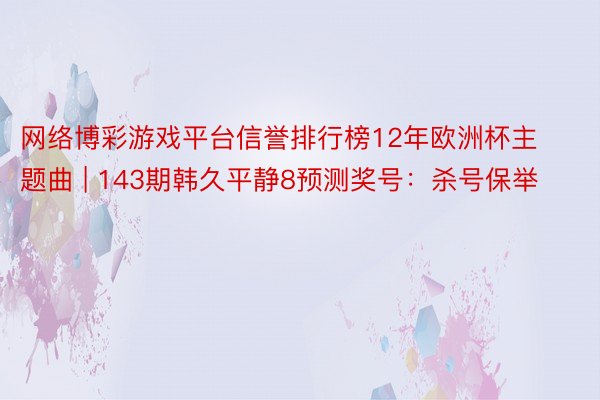 网络博彩游戏平台信誉排行榜12年欧洲杯主题曲 | 143期韩久平静8预测奖号：杀号保举