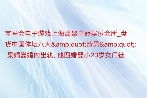 宝马会电子游戏上海翡翠皇冠娱乐会所_盘货中国体坛八大&quot;渣男&quot;: 梁靖崑婚内出轨, 他四婚娶小23岁女门徒