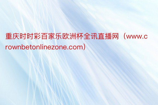 重庆时时彩百家乐欧洲杯全讯直播网（www.crownbetonlinezone.com）