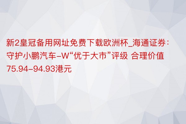 新2皇冠备用网址免费下载欧洲杯_海通证券：守护小鹏汽车-W“优于大市”评级 合理价值75.94-94.93港元