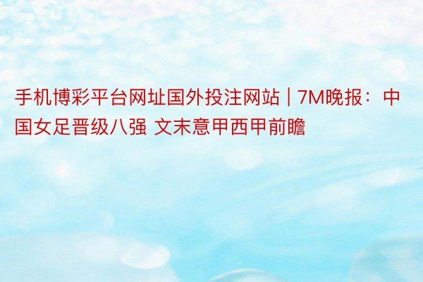 手机博彩平台网址国外投注网站 | 7M晚报：中国女足晋级八强 文末意甲西甲前瞻