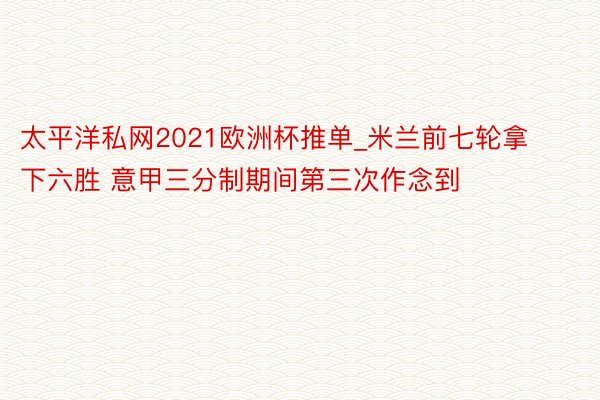 太平洋私网2021欧洲杯推单_米兰前七轮拿下六胜 意甲三分制期间第三次作念到