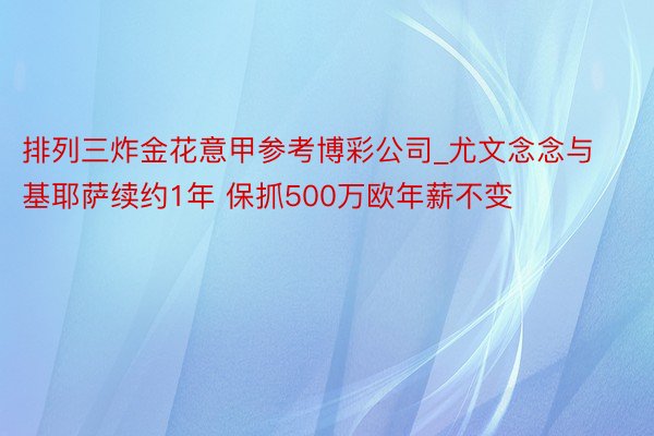 排列三炸金花意甲参考博彩公司_尤文念念与基耶萨续约1年 保抓500万欧年薪不变