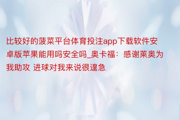 比较好的菠菜平台体育投注app下载软件安卓版苹果能用吗安全吗_奥卡福：感谢莱奥为我助攻 进球对我来说很遑急