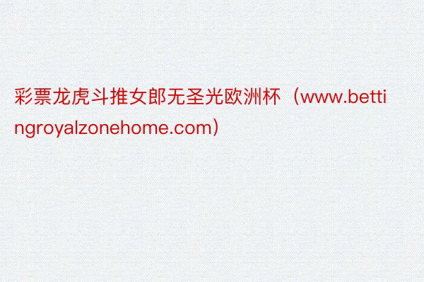 彩票龙虎斗推女郎无圣光欧洲杯（www.bettingroyalzonehome.com）