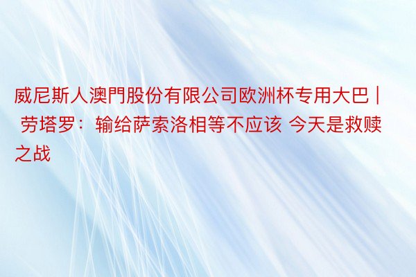 威尼斯人澳門股份有限公司欧洲杯专用大巴 | 劳塔罗:输给萨索洛相等不应该 今天是救赎之战